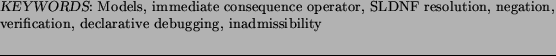 \begin{keywords}
Models, immediate consequence operator, SLDNF resolution, negation,
verification, declarative debugging, inadmissibility
\end{keywords}